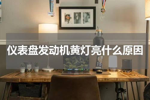 仪表盘发动机黄灯亮什么原因