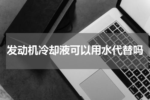 发动机冷却液可以用水代替吗
