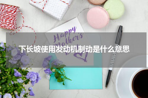 下长坡使用发动机制动是什么意思