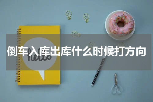 倒车入库出库什么时候打方向