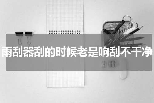 雨刮器刮的时候老是响刮不干净
