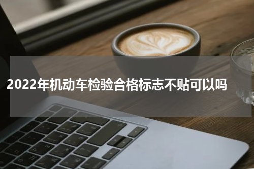 2022年机动车检验合格标志不贴可以吗