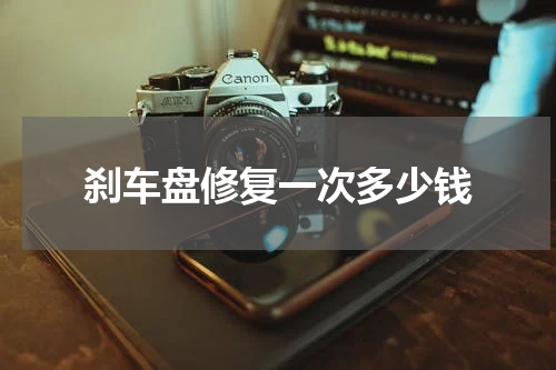 刹车盘修复一次多少钱