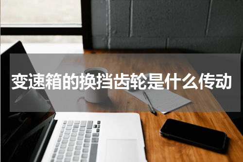 变速箱的换挡齿轮是什么传动