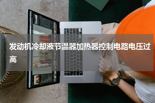 发动机冷却液节温器加热器控制电路电压过高