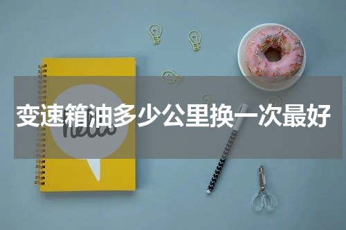 变速箱油多少公里换一次最好