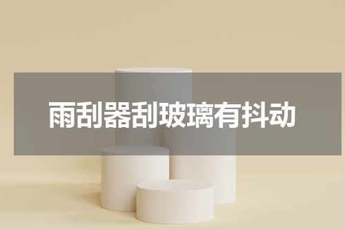 雨刮器刮玻璃有抖动