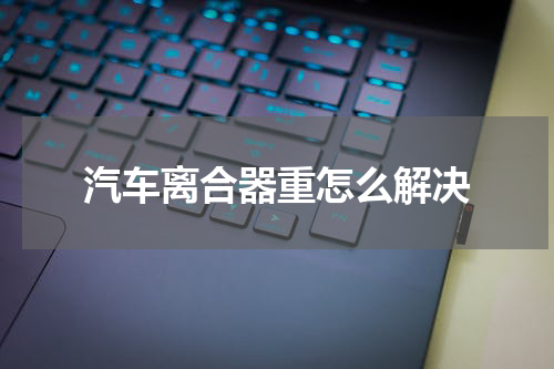 汽车离合器重怎么解决