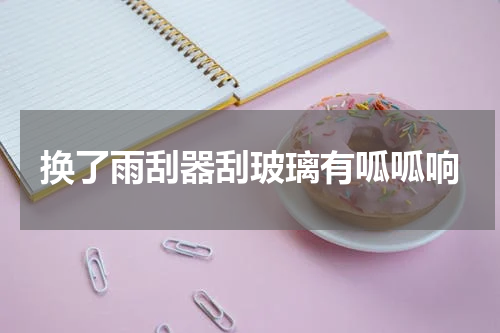 换了雨刮器刮玻璃有呱呱响