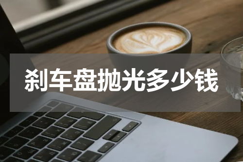 刹车盘抛光多少钱