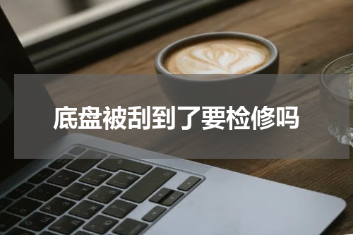 底盘被刮到了要检修吗