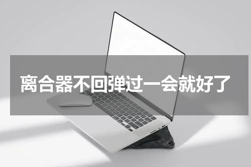 离合器不回弹过一会就好了