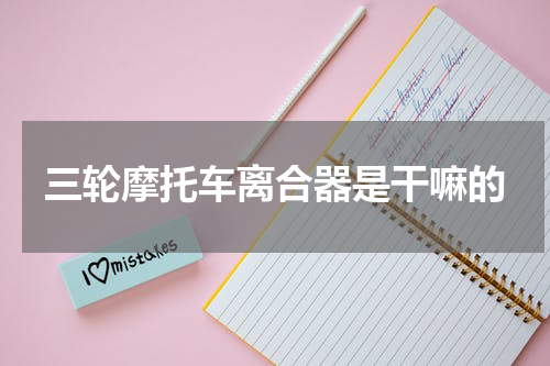 三轮摩托车离合器是干嘛的