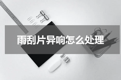 雨刮片异响怎么处理
