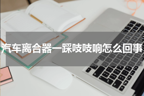 汽车离合器一踩吱吱响怎么回事