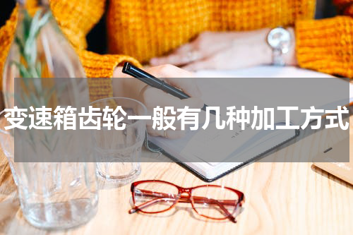 变速箱齿轮一般有几种加工方式