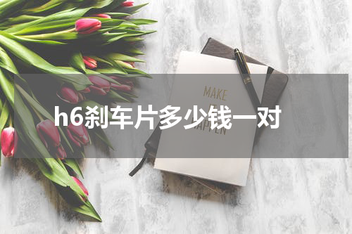 h6刹车片多少钱一对