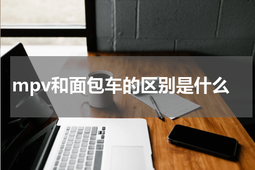 mpv和面包车的区别是什么