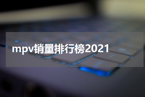 mpv销量排行榜2021