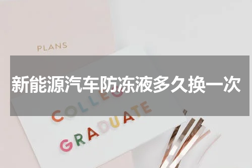新能源汽车防冻液多久换一次
