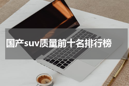 国产suv质量前十名排行榜
