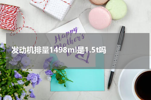 发动机排量1498ml是1.5t吗