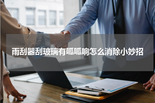 雨刮器刮玻璃有呱呱响怎么消除小妙招