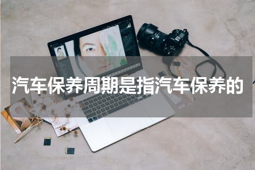 汽车保养周期是指汽车保养的