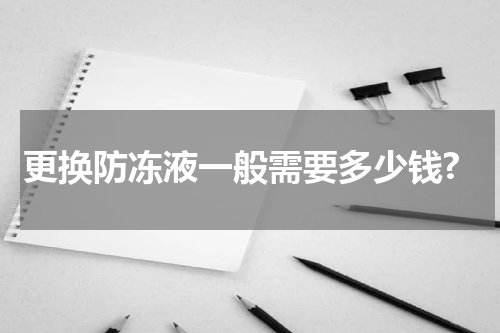 更换防冻液一般需要多少钱?