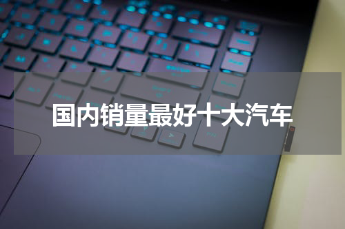 国内销量最好十大汽车