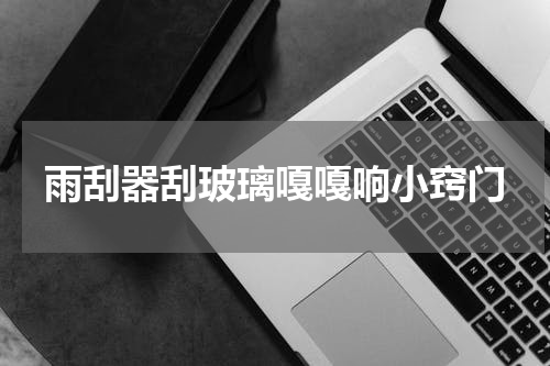 雨刮器刮玻璃嘎嘎响小窍门