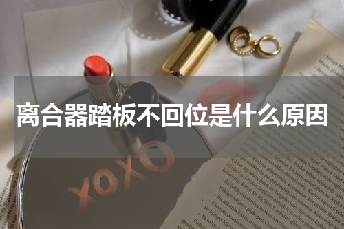 离合器踏板不回位是什么原因