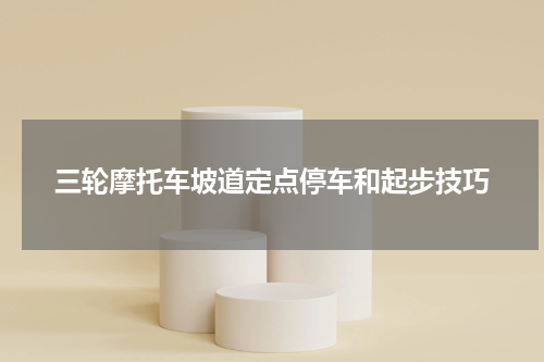 三轮摩托车坡道定点停车和起步技巧
