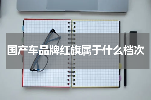 国产车品牌红旗属于什么档次