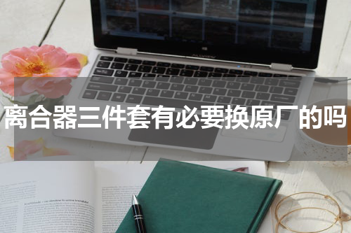 离合器三件套有必要换原厂的吗
