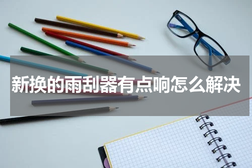 新换的雨刮器有点响怎么解决