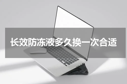 长效防冻液多久换一次合适