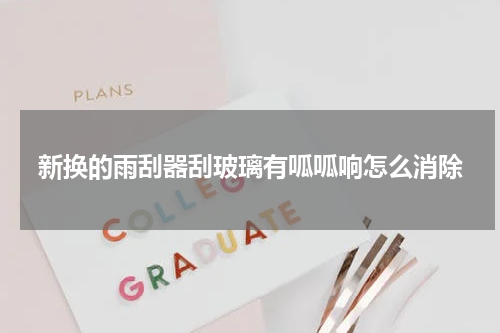 新换的雨刮器刮玻璃有呱呱响怎么消除