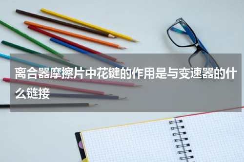 离合器摩擦片中花键的作用是与变速器的什么链接