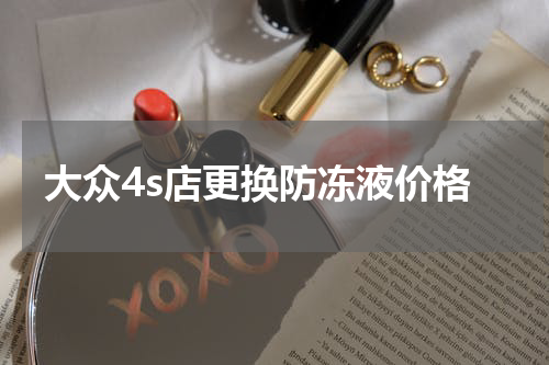大众4s店更换防冻液价格