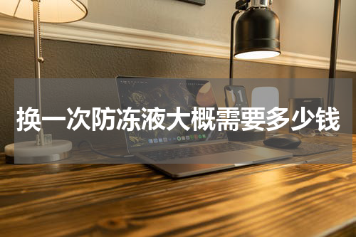 换一次防冻液大概需要多少钱