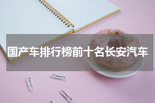 国产车排行榜前十名长安汽车