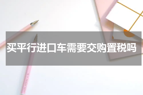 买平行进口车需要交购置税吗