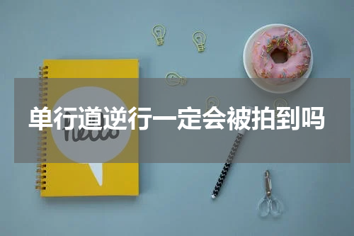 单行道逆行一定会被拍到吗