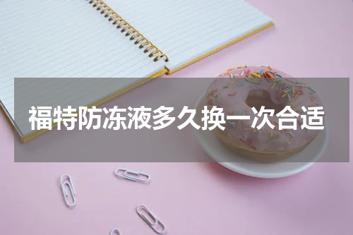 福特防冻液多久换一次合适