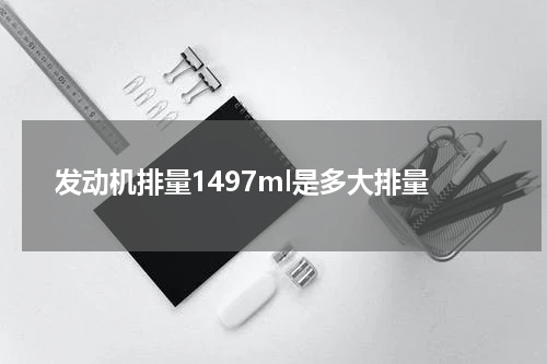 发动机排量1497ml是多大排量