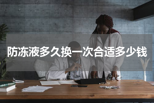 防冻液多久换一次合适多少钱