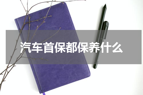汽车首保都保养什么