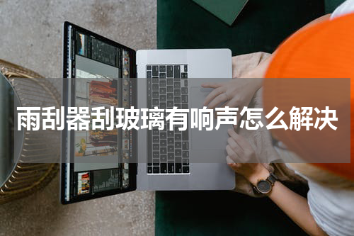 雨刮器刮玻璃有响声怎么解决