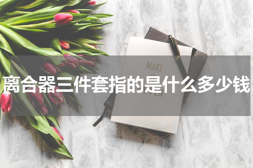 离合器三件套指的是什么多少钱